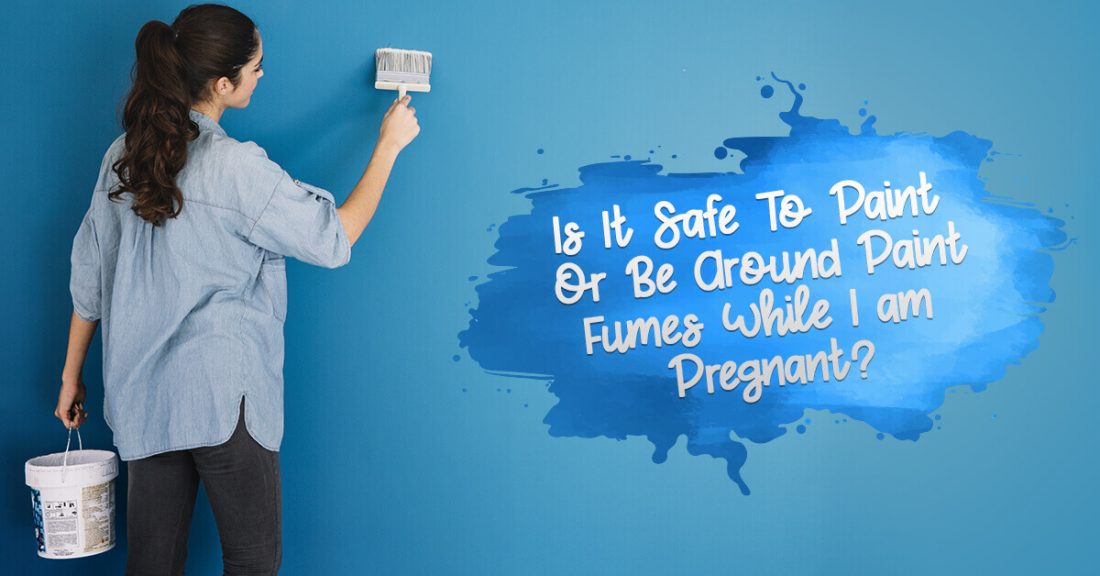 Is It Safe To Paint Or Be Around Paint Fumes While I Am Pregnant